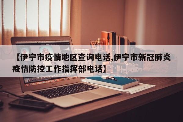 【伊宁市疫情地区查询电话,伊宁市新冠肺炎疫情防控工作指挥部电话】