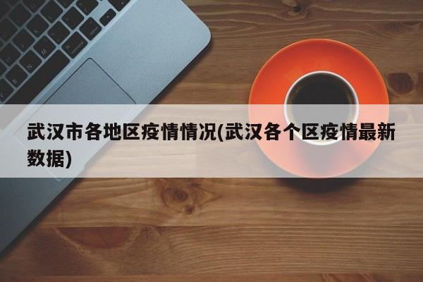 武汉市各地区疫情情况(武汉各个区疫情最新数据)
