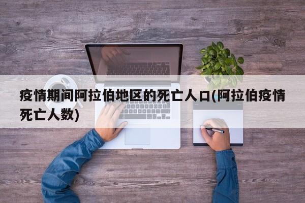 疫情期间阿拉伯地区的死亡人口(阿拉伯疫情死亡人数)