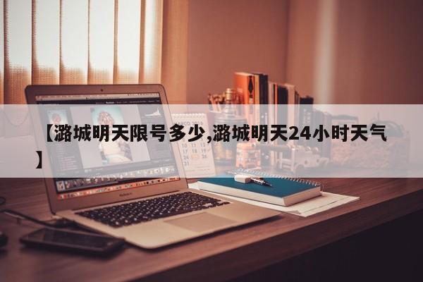 【潞城明天限号多少,潞城明天24小时天气】