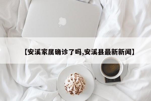 【安溪家属确诊了吗,安溪县最新新闻】