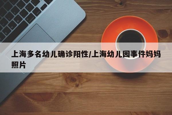 上海多名幼儿确诊阳性/上海幼儿园事件妈妈照片