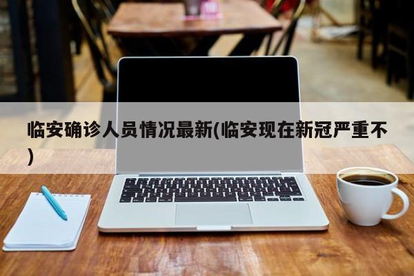 临安确诊人员情况最新(临安现在新冠严重不)