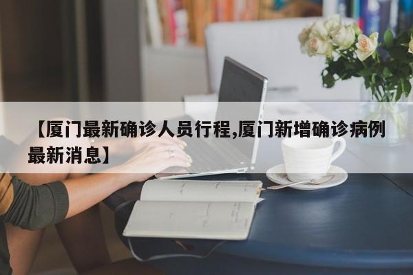 【厦门最新确诊人员行程,厦门新增确诊病例最新消息】