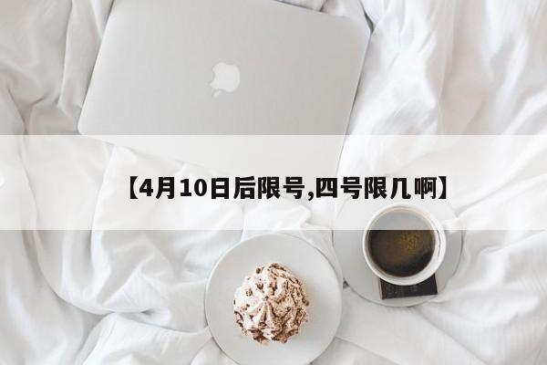 【4月10日后限号,四号限几啊】