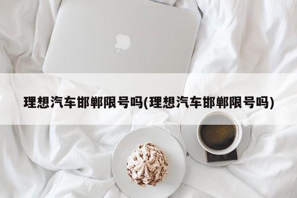 理想汽车邯郸限号吗(理想汽车邯郸限号吗)
