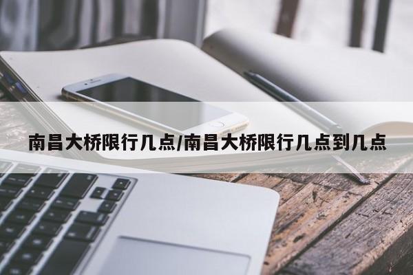 南昌大桥限行几点/南昌大桥限行几点到几点