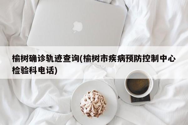 榆树确诊轨迹查询(榆树市疾病预防控制中心检验科电话)