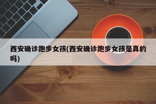 西安确诊跑步女孩(西安确诊跑步女孩是真的吗)