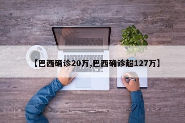 【巴西确诊20万,巴西确诊超127万】