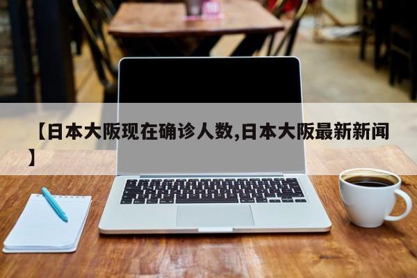 【日本大阪现在确诊人数,日本大阪最新新闻】