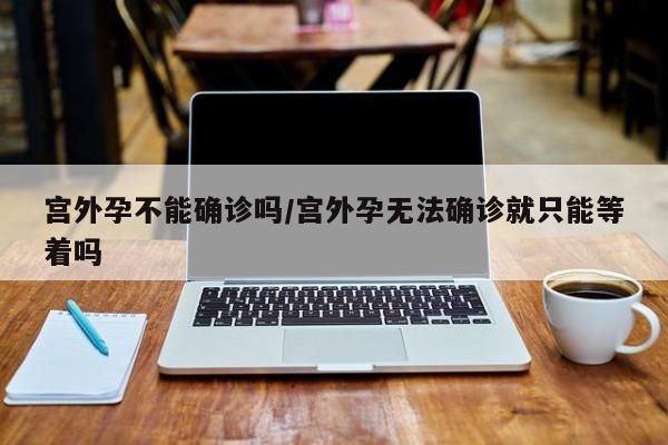 宫外孕不能确诊吗/宫外孕无法确诊就只能等着吗