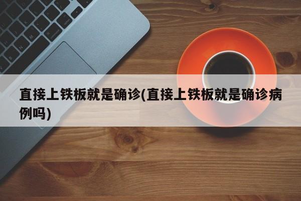 直接上铁板就是确诊(直接上铁板就是确诊病例吗)