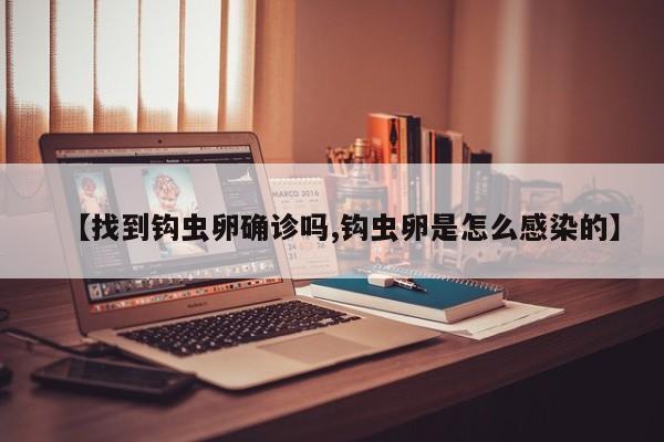 【找到钩虫卵确诊吗,钩虫卵是怎么感染的】