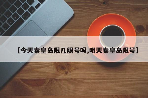 【今天秦皇岛限几限号吗,明天秦皇岛限号】