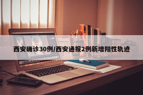 西安确诊30例/西安通报2例新增阳性轨迹