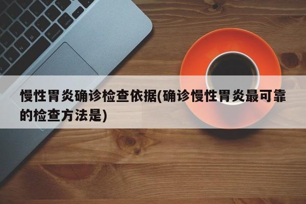 慢性胃炎确诊检查依据(确诊慢性胃炎最可靠的检查方法是)