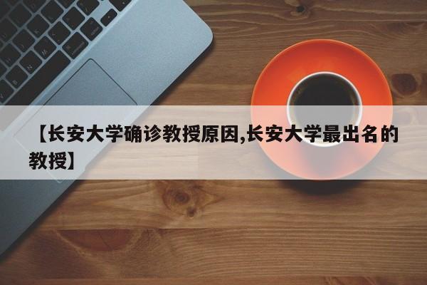 【长安大学确诊教授原因,长安大学最出名的教授】