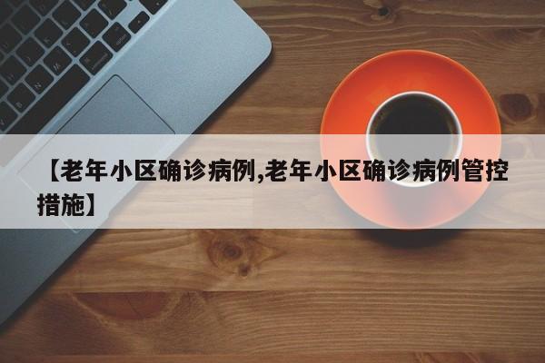 【老年小区确诊病例,老年小区确诊病例管控措施】