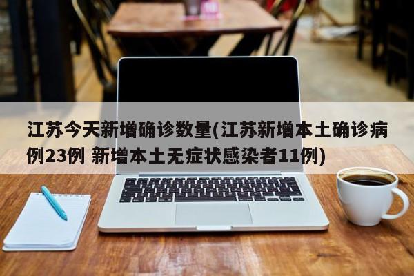 江苏今天新增确诊数量(江苏新增本土确诊病例23例 新增本土无症状感染者11例)