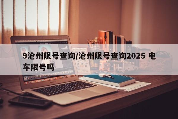 9沧州限号查询/沧州限号查询2025 电车限号吗