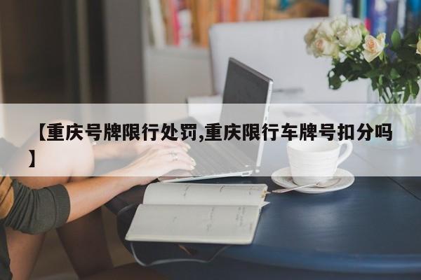 【重庆号牌限行处罚,重庆限行车牌号扣分吗】