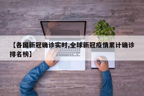 【各国新冠确诊实时,全球新冠疫情累计确诊排名榜】