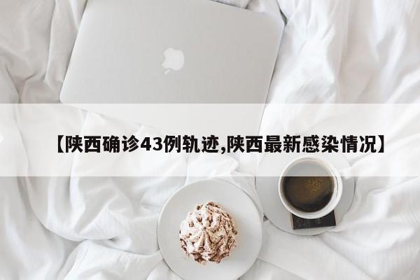 【陕西确诊43例轨迹,陕西最新感染情况】