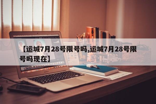 【运城7月28号限号吗,运城7月28号限号吗现在】