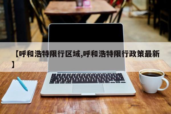 【呼和浩特限行区域,呼和浩特限行政策最新】