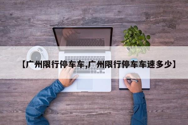 【广州限行停车车,广州限行停车车速多少】