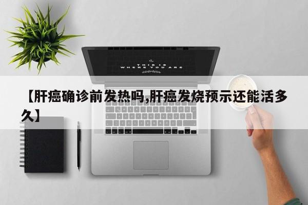 【肝癌确诊前发热吗,肝癌发烧预示还能活多久】