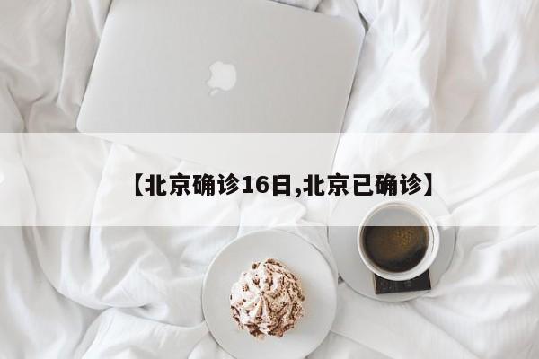 【北京确诊16日,北京已确诊】