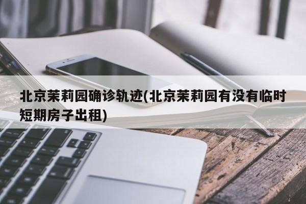 北京茉莉园确诊轨迹(北京茉莉园有没有临时短期房子出租)