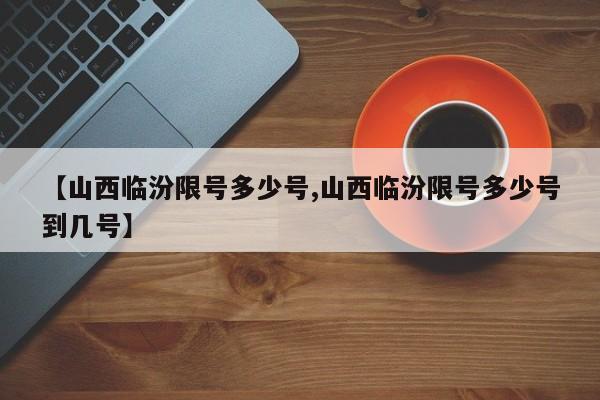 【山西临汾限号多少号,山西临汾限号多少号到几号】