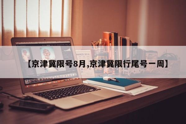 【京津冀限号8月,京津冀限行尾号一周】