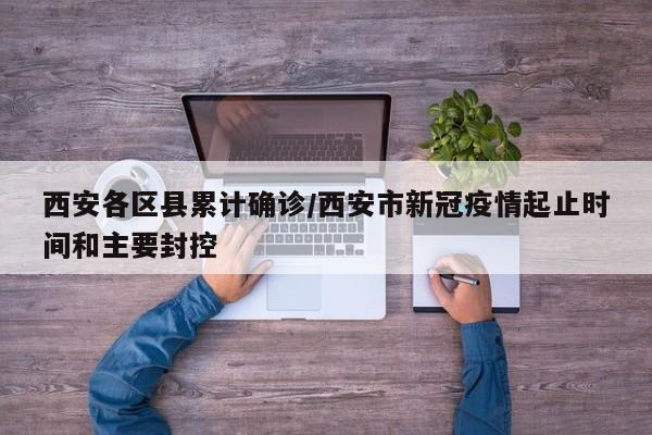 西安各区县累计确诊/西安市新冠疫情起止时间和主要封控