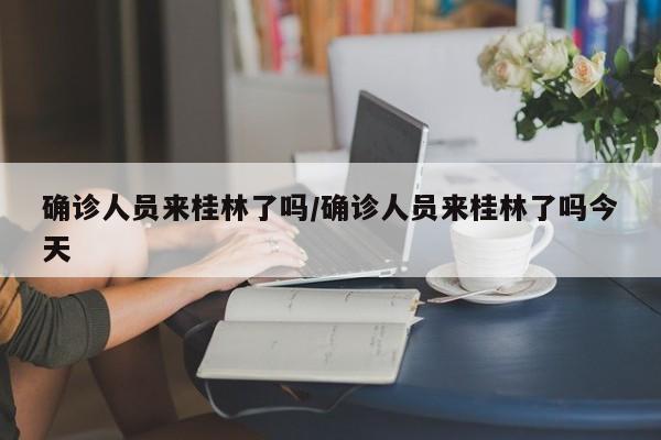 确诊人员来桂林了吗/确诊人员来桂林了吗今天