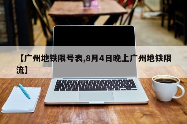 【广州地铁限号表,8月4日晚上广州地铁限流】