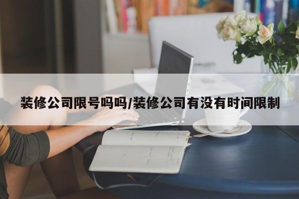 装修公司限号吗吗/装修公司有没有时间限制