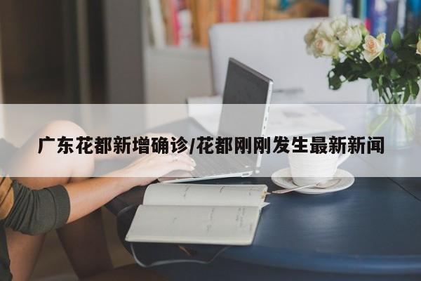 广东花都新增确诊/花都刚刚发生最新新闻