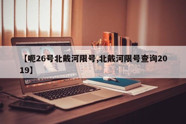 【呃26号北戴河限号,北戴河限号查询2019】