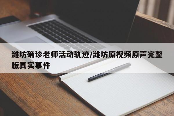 潍坊确诊老师活动轨迹/潍坊原视频原声完整版真实事件