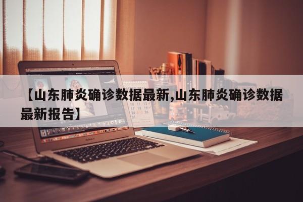 【山东肺炎确诊数据最新,山东肺炎确诊数据最新报告】