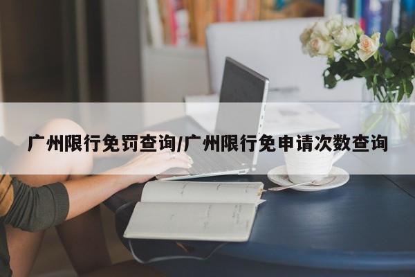 广州限行免罚查询/广州限行免申请次数查询