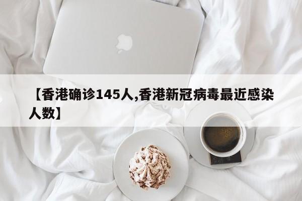 【香港确诊145人,香港新冠病毒最近感染人数】