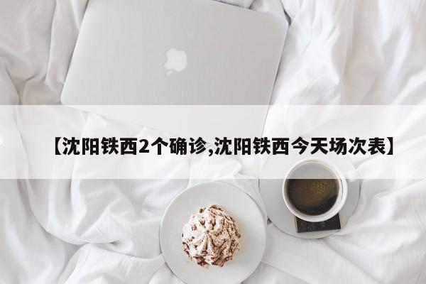 【沈阳铁西2个确诊,沈阳铁西今天场次表】