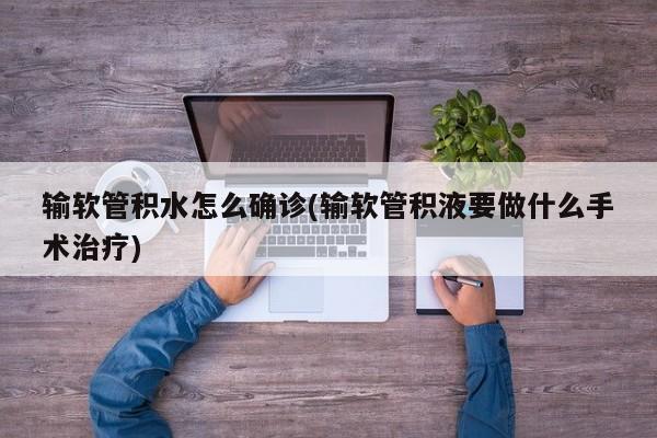 输软管积水怎么确诊(输软管积液要做什么手术治疗)