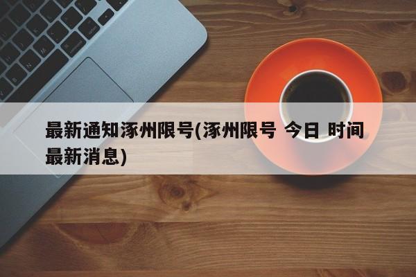 最新通知涿州限号(涿州限号 今日 时间 最新消息)