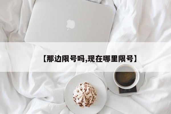 【那边限号吗,现在哪里限号】